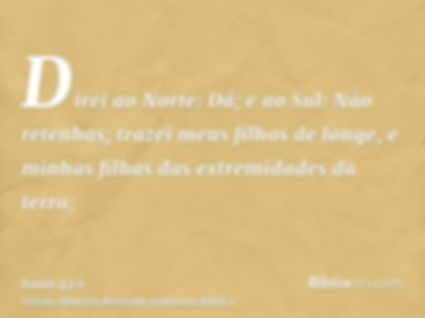 Direi ao Norte: Dá; e ao Sul: Não retenhas; trazei meus filhos de longe, e minhas filhas das extremidades da terra;