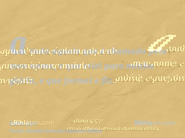 a todo aquele que é chamado pelo meu nome, e que criei para minha glória, e que formei e fiz.