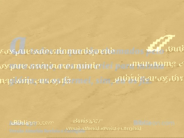 a todos os que são chamados pelo meu nome, e os que criei para minha glória; eu os formei, sim, eu os fiz.