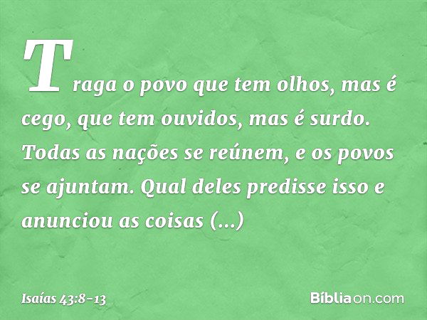 Traga o povo que tem olhos, mas é cego,
que tem ouvidos, mas é surdo. Todas as nações se reúnem,
e os povos se ajuntam.
Qual deles predisse isso
e anunciou as c