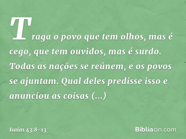 Traga o povo que tem olhos, mas é cego,
que tem ouvidos, mas é surdo. Todas as nações se reúnem,
e os povos se ajuntam.
Qual deles predisse isso
e anunciou as c