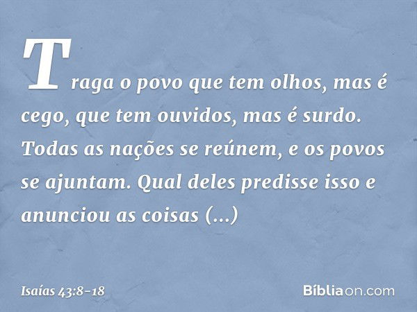 Traga o povo que tem olhos, mas é cego,
que tem ouvidos, mas é surdo. Todas as nações se reúnem,
e os povos se ajuntam.
Qual deles predisse isso
e anunciou as c