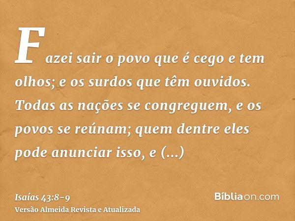 Fazei sair o povo que é cego e tem olhos; e os surdos que têm ouvidos.Todas as nações se congreguem, e os povos se reúnam; quem dentre eles pode anunciar isso, 