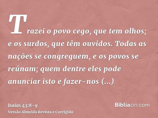 Trazei o povo cego, que tem olhos; e os surdos, que têm ouvidos.Todas as nações se congreguem, e os povos se reúnam; quem dentre eles pode anunciar isto e fazer