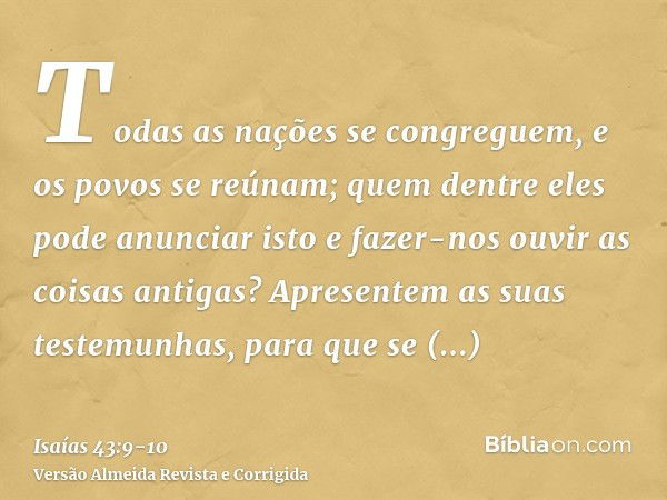 Todas as nações se congreguem, e os povos se reúnam; quem dentre eles pode anunciar isto e fazer-nos ouvir as coisas antigas? Apresentem as suas testemunhas, pa