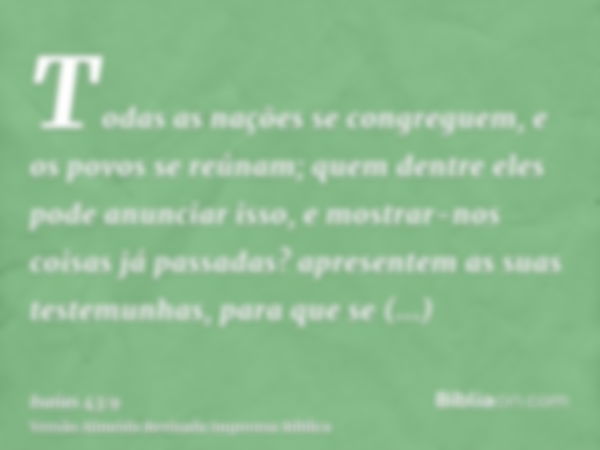 Todas as nações se congreguem, e os povos se reúnam; quem dentre eles pode anunciar isso, e mostrar-nos coisas já passadas? apresentem as suas testemunhas, para