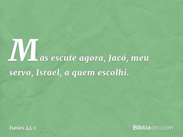 "Mas escute agora, Jacó,
meu servo,
Israel, a quem escolhi. -- Isaías 44:1