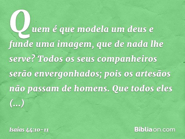 Quem é que modela um deus
e funde uma imagem,
que de nada lhe serve? Todos os seus companheiros
serão envergonhados;
pois os artesãos não passam de homens.
Que 