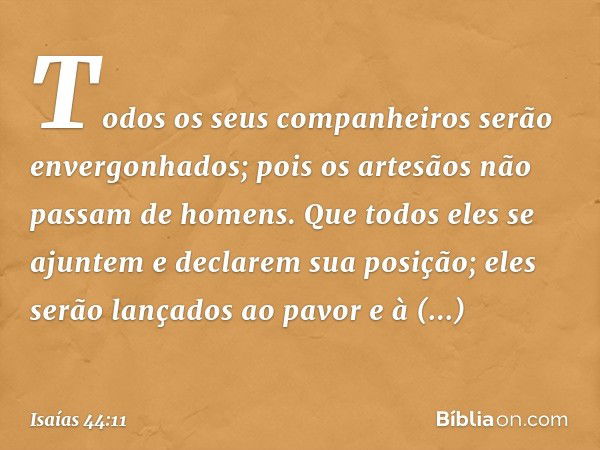 Todos os seus companheiros
serão envergonhados;
pois os artesãos não passam de homens.
Que todos eles se ajuntem
e declarem sua posição;
eles serão lançados ao 