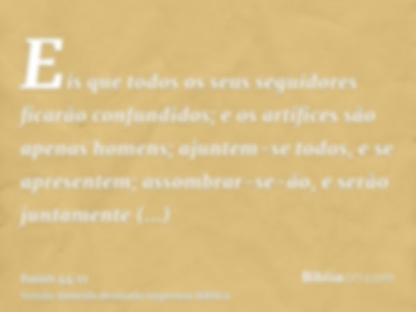 Eis que todos os seus seguidores ficarão confundidos; e os artífices são apenas homens; ajuntem-se todos, e se apresentem; assombrar-se-ão, e serão juntamente c