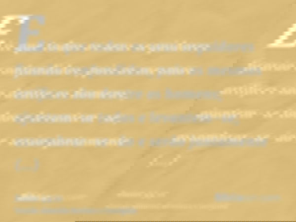 Eis que todos os seus seguidores ficarão confundidos, pois os mesmos artífices são dentre os homens; ajuntem-se todos e levantem-se; assombrar-se-ão e serão jun