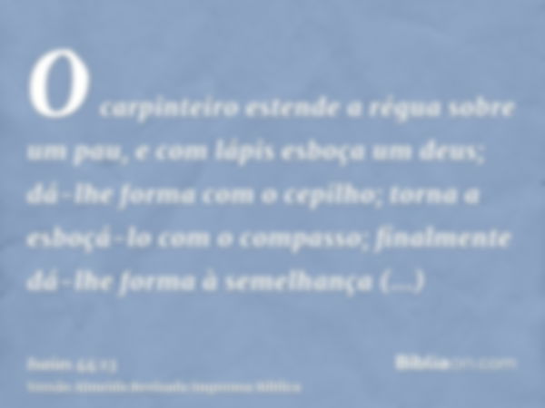 O carpinteiro estende a régua sobre um pau, e com lápis esboça um deus; dá-lhe forma com o cepilho; torna a esboçá-lo com o compasso; finalmente dá-lhe forma à 