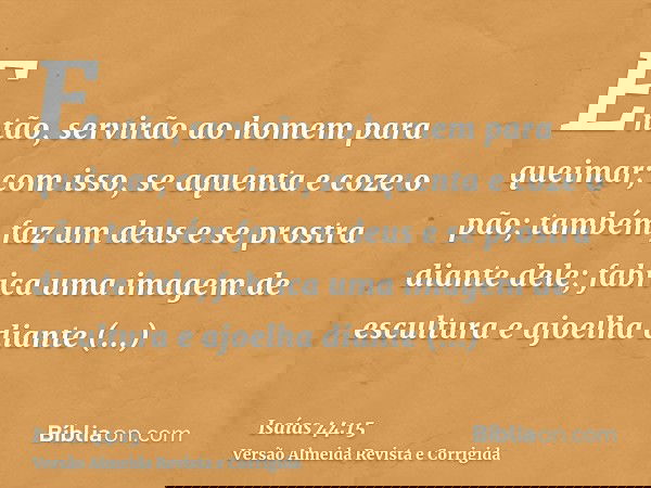 Então, servirão ao homem para queimar; com isso, se aquenta e coze o pão; também faz um deus e se prostra diante dele; fabrica uma imagem de escultura e ajoelha