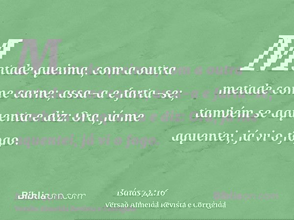 Metade queima, com a outra metade come carne; assa-a e farta-se; também se aquenta e diz: Ora, já me aquentei, já vi o fogo.