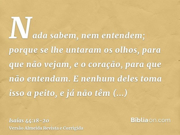 Nada sabem, nem entendem; porque se lhe untaram os olhos, para que não vejam, e o coração, para que não entendam.E nenhum deles toma isso a peito, e já não têm 