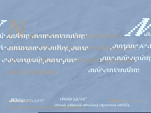 Nada sabem, nem entendem; porque se lhe untaram os olhos, para que não vejam, e o coração, para que não entendam.
