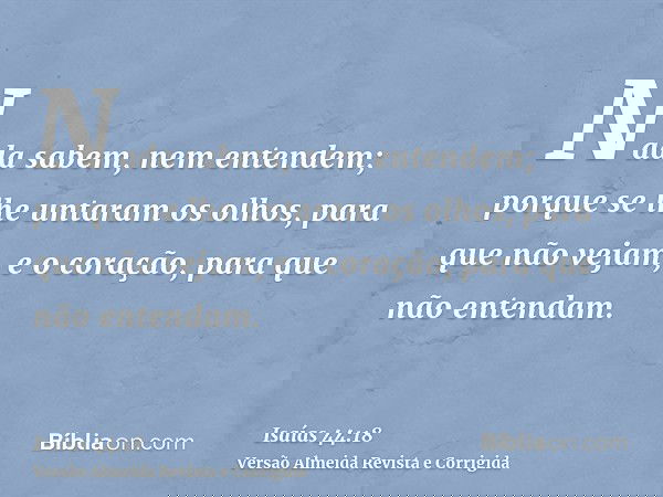 Nada sabem, nem entendem; porque se lhe untaram os olhos, para que não vejam, e o coração, para que não entendam.