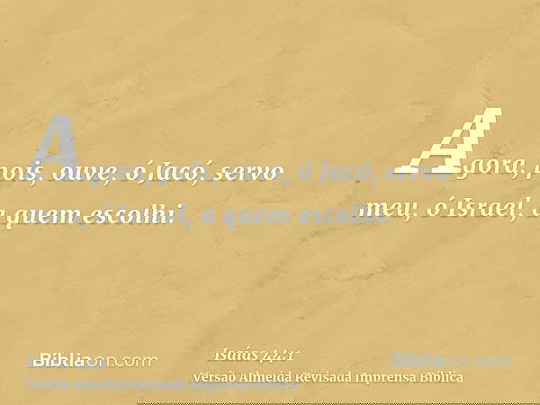 Agora, pois, ouve, ó Jacó, servo meu, ó Israel, a quem escolhi.