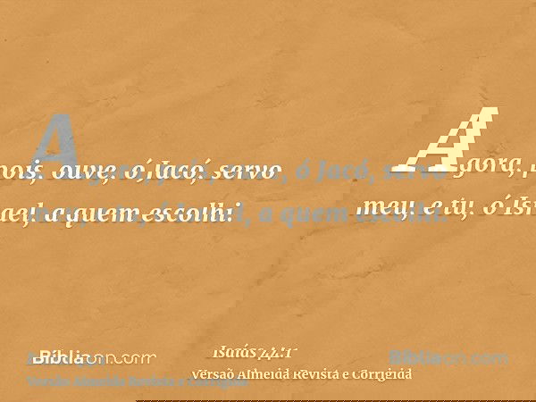 Agora, pois, ouve, ó Jacó, servo meu, e tu, ó Israel, a quem escolhi.