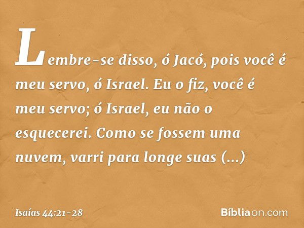 "Lembre-se disso, ó Jacó,
pois você é meu servo, ó Israel.
Eu o fiz, você é meu servo;
ó Israel, eu não o esquecerei. Como se fossem uma nuvem,
varri para longe