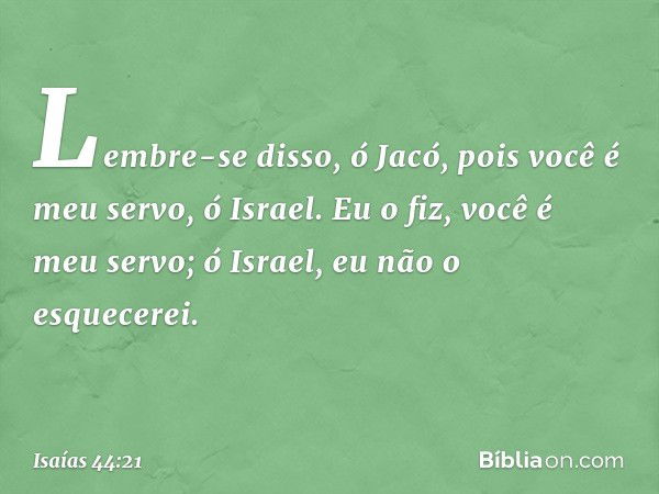 "Lembre-se disso, ó Jacó,
pois você é meu servo, ó Israel.
Eu o fiz, você é meu servo;
ó Israel, eu não o esquecerei. -- Isaías 44:21