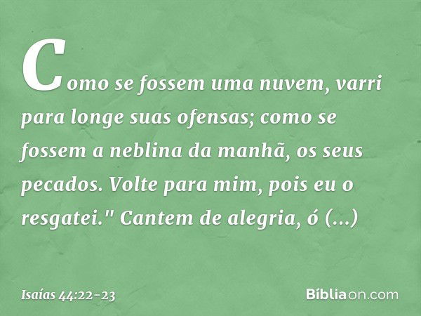 Como se fossem uma nuvem,
varri para longe suas ofensas;
como se fossem a neblina da manhã,
os seus pecados.
Volte para mim, pois eu o resgatei." Cantem de aleg