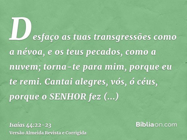 Desfaço as tuas transgressões como a névoa, e os teus pecados, como a nuvem; torna-te para mim, porque eu te remi.Cantai alegres, vós, ó céus, porque o SENHOR f