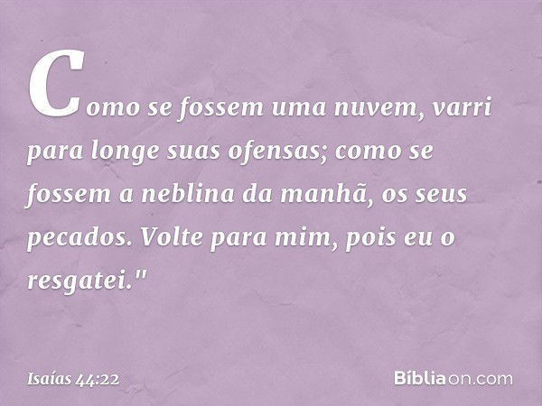 Como se fossem uma nuvem,
varri para longe suas ofensas;
como se fossem a neblina da manhã,
os seus pecados.
Volte para mim, pois eu o resgatei." -- Isaías 44:2