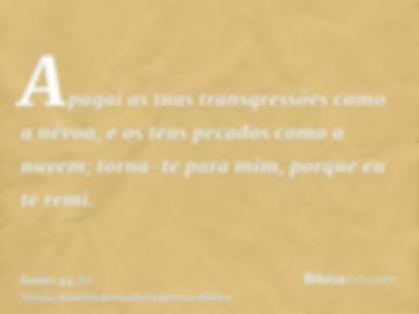 Apagai as tuas transgressões como a névoa, e os teus pecados como a nuvem; torna-te para mim, porque eu te remi.