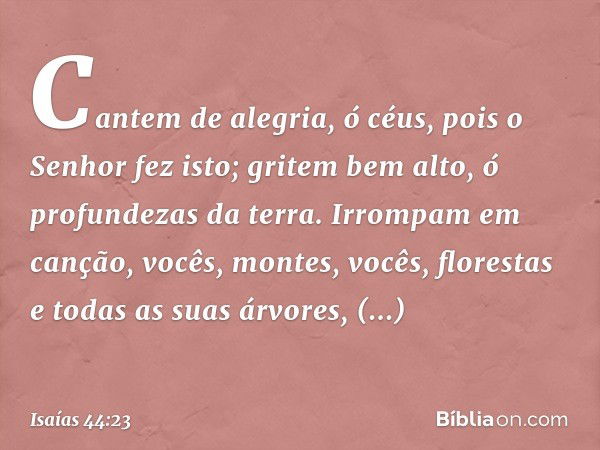 Cantem de alegria, ó céus,
pois o Senhor fez isto;
gritem bem alto, ó profundezas da terra.
Irrompam em canção, vocês, montes,
vocês, florestas e todas as suas 