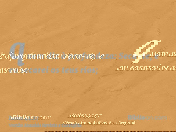 quem diz à profundeza: Seca-te, e eu secarei os teus rios;