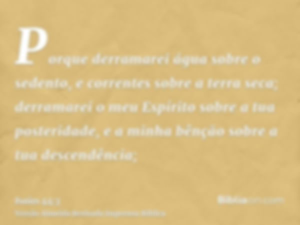 Porque derramarei água sobre o sedento, e correntes sobre a terra seca; derramarei o meu Espírito sobre a tua posteridade, e a minha bênção sobre a tua descendê