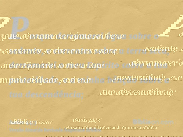 Porque derramarei água sobre o sedento, e correntes sobre a terra seca; derramarei o meu Espírito sobre a tua posteridade, e a minha bênção sobre a tua descendê