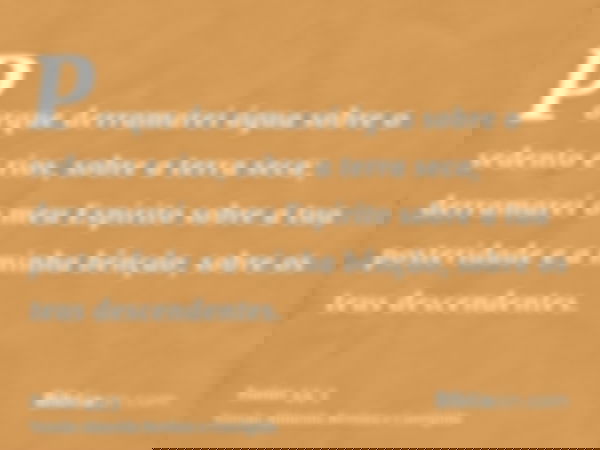 Porque derramarei água sobre o sedento e rios, sobre a terra seca; derramarei o meu Espírito sobre a tua posteridade e a minha bênção, sobre os teus descendente