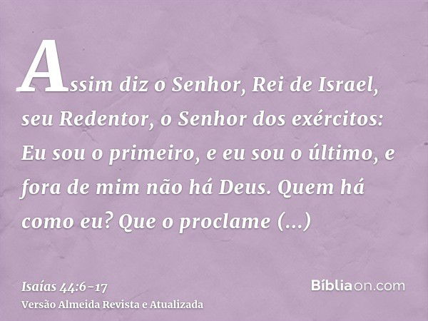 Assim diz o Senhor, Rei de Israel, seu Redentor, o Senhor dos exércitos: Eu sou o primeiro, e eu sou o último, e fora de mim não há Deus.Quem há como eu? Que o 