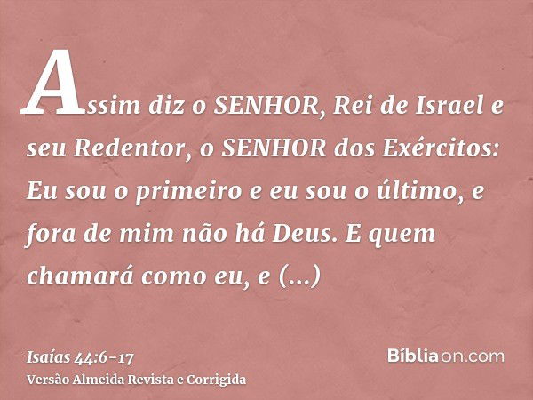 Assim diz o SENHOR, Rei de Israel e seu Redentor, o SENHOR dos Exércitos: Eu sou o primeiro e eu sou o último, e fora de mim não há Deus.E quem chamará como eu,