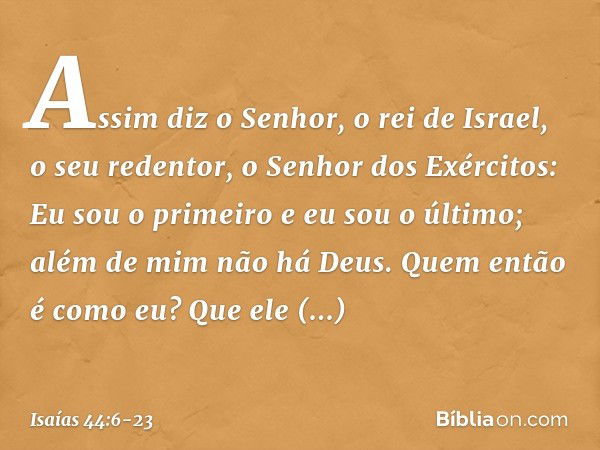 "Assim diz o Senhor,
o rei de Israel, o seu redentor,
o Senhor dos Exércitos:
Eu sou o primeiro e eu sou o último;
além de mim não há Deus. Quem então é como eu