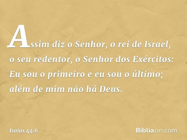 "Assim diz o Senhor,
o rei de Israel, o seu redentor,
o Senhor dos Exércitos:
Eu sou o primeiro e eu sou o último;
além de mim não há Deus. -- Isaías 44:6