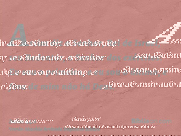 Assim diz o Senhor, Rei de Israel, seu Redentor, o Senhor dos exércitos: Eu sou o primeiro, e eu sou o último, e fora de mim não há Deus.