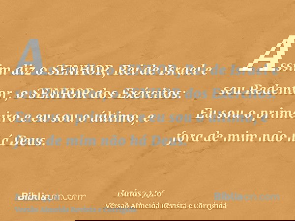Assim diz o SENHOR, Rei de Israel e seu Redentor, o SENHOR dos Exércitos: Eu sou o primeiro e eu sou o último, e fora de mim não há Deus.
