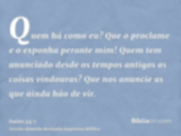 Quem há como eu? Que o proclame e o exponha perante mim! Quem tem anunciado desde os tempos antigos as coisas vindouras? Que nos anuncie as que ainda hão de vir