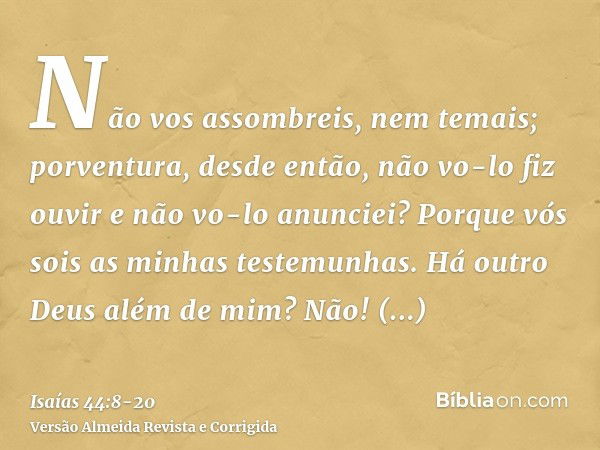 Não vos assombreis, nem temais; porventura, desde então, não vo-lo fiz ouvir e não vo-lo anunciei? Porque vós sois as minhas testemunhas. Há outro Deus além de 