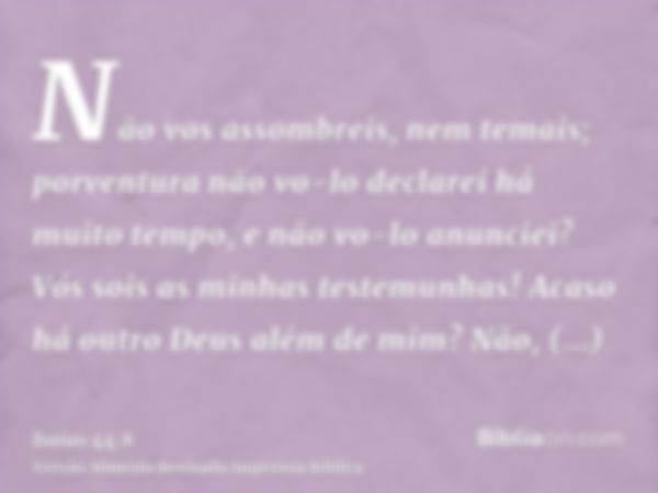 Não vos assombreis, nem temais; porventura não vo-lo declarei há muito tempo, e não vo-lo anunciei? Vós sois as minhas testemunhas! Acaso há outro Deus além de 