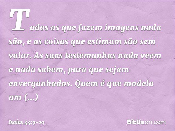 Todos os que fazem imagens nada são,
e as coisas que estimam são sem valor.
As suas testemunhas nada veem
e nada sabem,
para que sejam envergonhados. Quem é que