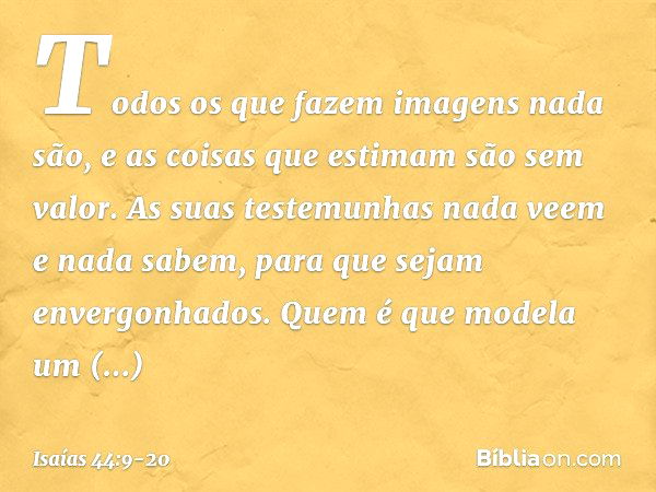 Todos os que fazem imagens nada são,
e as coisas que estimam são sem valor.
As suas testemunhas nada veem
e nada sabem,
para que sejam envergonhados. Quem é que