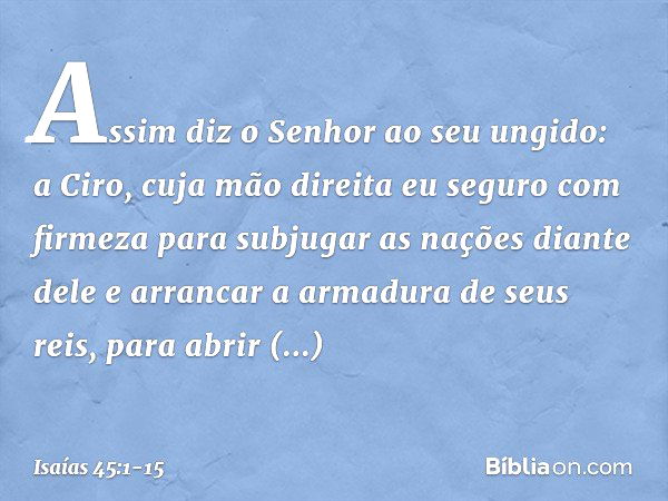 "Assim diz o Senhor ao seu ungido:
a Ciro, cuja mão direita
eu seguro com firmeza
para subjugar as nações diante dele
e arrancar a armadura de seus reis,
para a