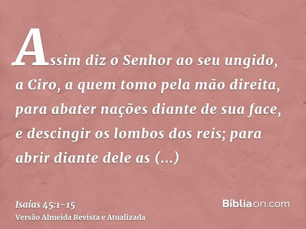 Assim diz o Senhor ao seu ungido, a Ciro, a quem tomo pela mão direita, para abater nações diante de sua face, e descingir os lombos dos reis; para abrir diante