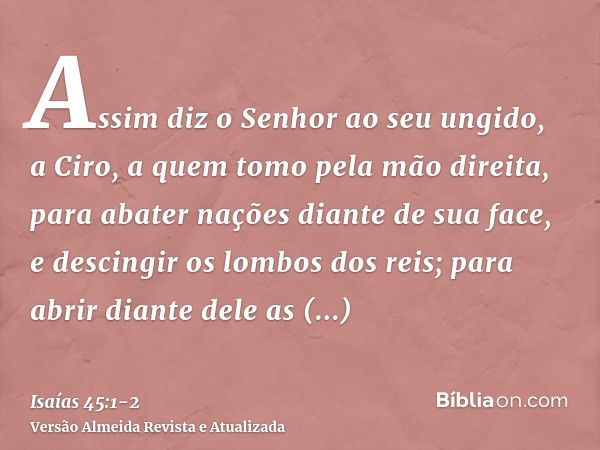 Assim diz o Senhor ao seu ungido, a Ciro, a quem tomo pela mão direita, para abater nações diante de sua face, e descingir os lombos dos reis; para abrir diante