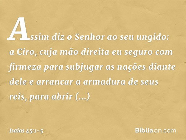 "Assim diz o Senhor ao seu ungido:
a Ciro, cuja mão direita
eu seguro com firmeza
para subjugar as nações diante dele
e arrancar a armadura de seus reis,
para a