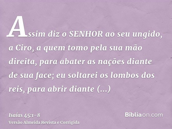 Assim diz o SENHOR ao seu ungido, a Ciro, a quem tomo pela sua mão direita, para abater as nações diante de sua face; eu soltarei os lombos dos reis, para abrir